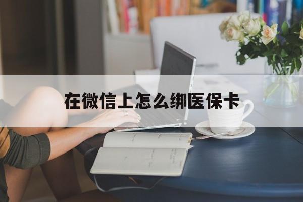安吉最新在微信上怎么绑医保卡方法分析(最方便真实的安吉微信咋绑医保卡方法)