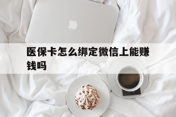 安吉最新医保卡怎么绑定微信上能赚钱吗方法分析(最方便真实的安吉医保卡如何绑定微信?方法)