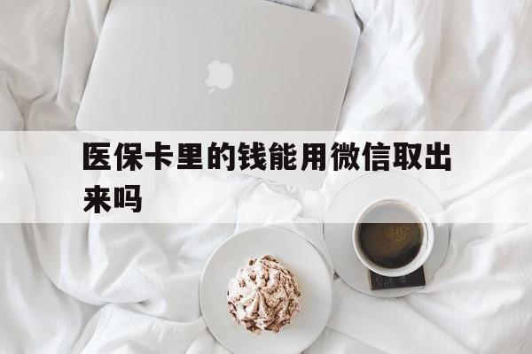 安吉最新医保卡里的钱能用微信取出来吗方法分析(最方便真实的安吉医保卡里的钱可以微信提现吗方法)
