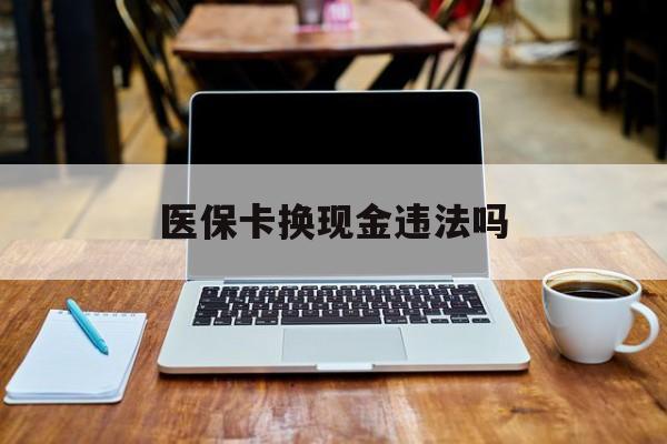 安吉最新医保卡换现金违法吗方法分析(最方便真实的安吉刷医保卡换现金是否构成犯罪方法)