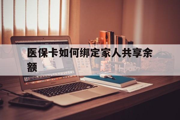 安吉最新医保卡如何绑定家人共享余额方法分析(最方便真实的安吉医保卡怎么绑定家人医保卡方法)