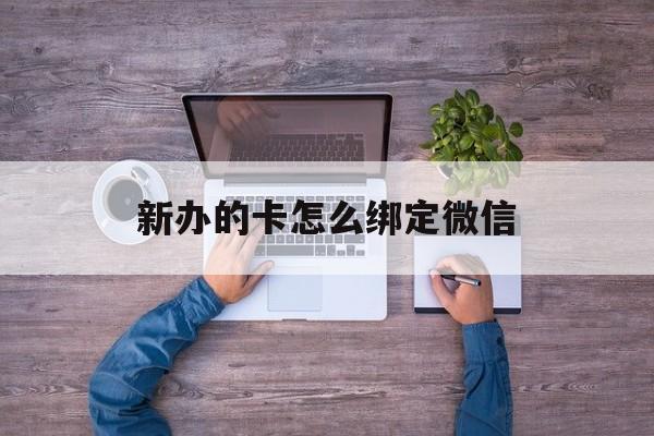安吉最新新办的卡怎么绑定微信方法分析(最方便真实的安吉新办的卡怎么注册微信方法)