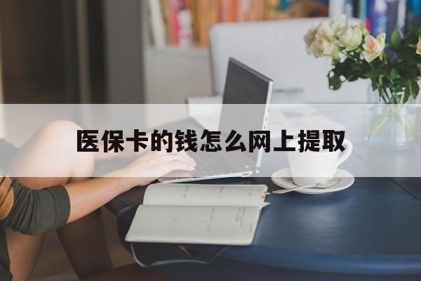 安吉最新医保卡的钱怎么网上提取方法分析(最方便真实的安吉医保余额怎么提取到银行卡方法)