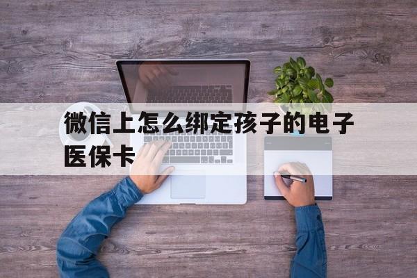 安吉最新微信上怎么绑定孩子的电子医保卡方法分析(最方便真实的安吉如何在微信上绑定孩子医保卡方法)