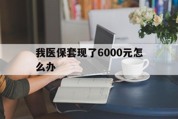 安吉最新我医保套现了6000元怎么办方法分析(最方便真实的安吉医保套现会被发现吗方法)