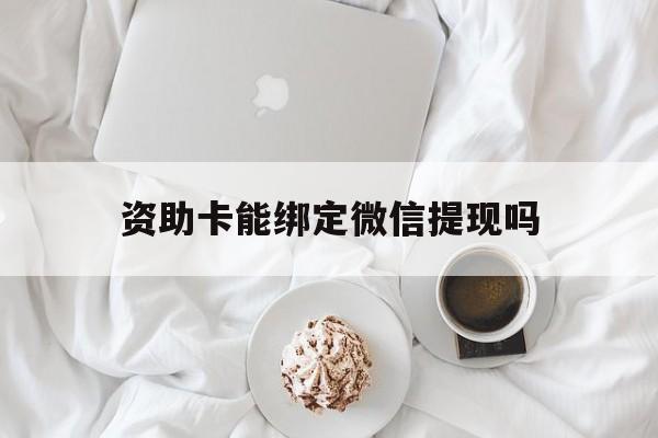 安吉最新资助卡能绑定微信提现吗方法分析(最方便真实的安吉资助卡能当银行卡用吗能收到钱吗方法)