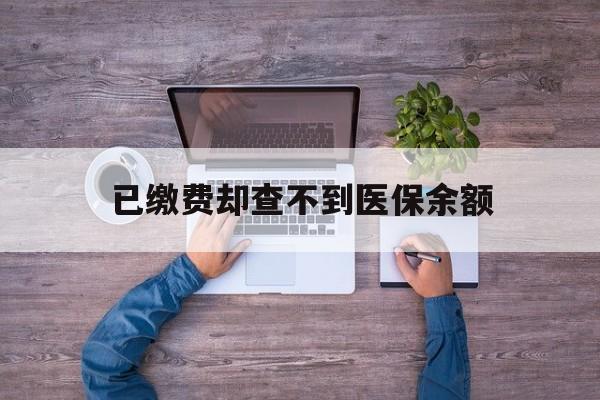 安吉最新已缴费却查不到医保余额方法分析(最方便真实的安吉已缴费却查不到医保余额怎么回事方法)