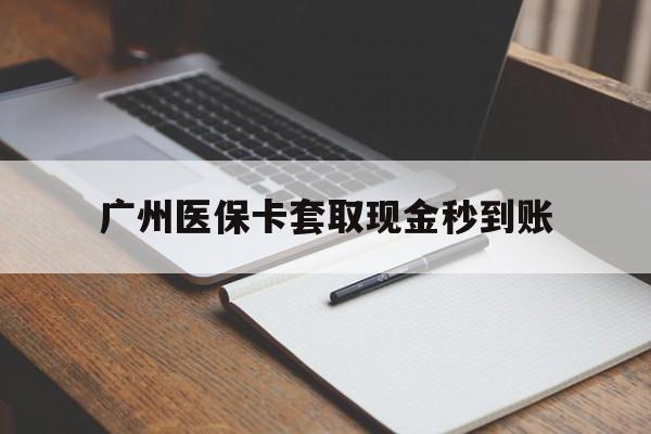 安吉最新广州医保卡套取现金秒到账方法分析(最方便真实的安吉医保卡套现案例2024方法)