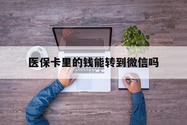 安吉最新医保卡里的钱能转到微信吗方法分析(最方便真实的安吉医保卡里的钱可以转到微信吗方法)