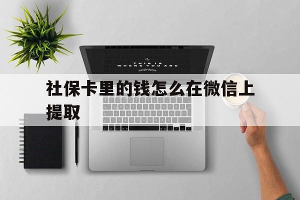 安吉最新社保卡里的钱怎么在微信上提取方法分析(最方便真实的安吉社保卡怎么取钱到微信方法)
