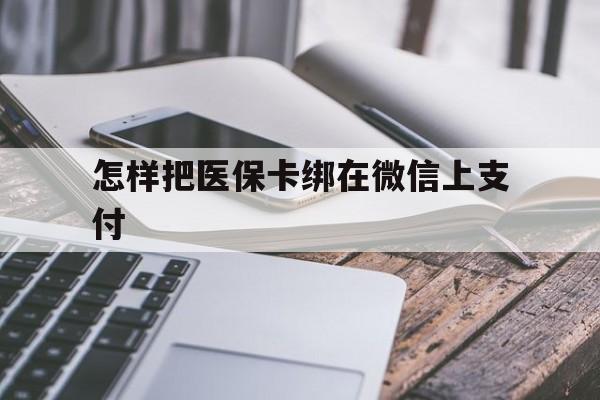 安吉最新怎样把医保卡绑在微信上支付方法分析(最方便真实的安吉医保卡咋绑定微信方法)