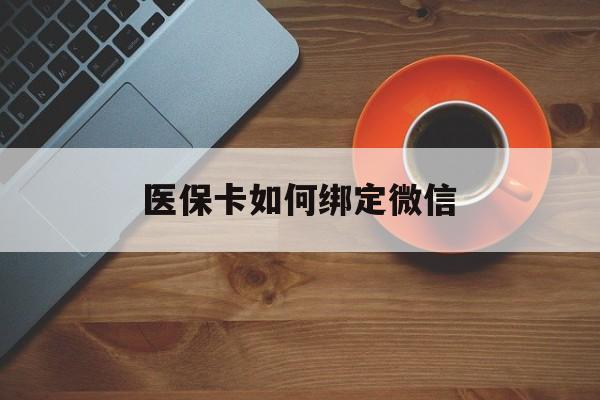 安吉最新医保卡如何绑定微信方法分析(最方便真实的安吉小孩的医保卡如何绑定微信方法)