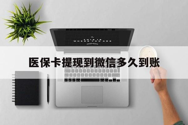 安吉最新医保卡提现到微信多久到账方法分析(最方便真实的安吉医保卡提现要多久到账方法)