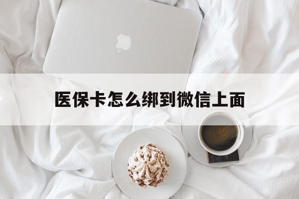 安吉最新医保卡怎么绑到微信上面方法分析(最方便真实的安吉医保卡怎么与微信绑定方法)