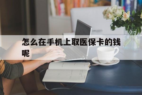 安吉最新怎么在手机上取医保卡的钱呢方法分析(最方便真实的安吉医保在手机上缴费怎么拿医保卡方法)