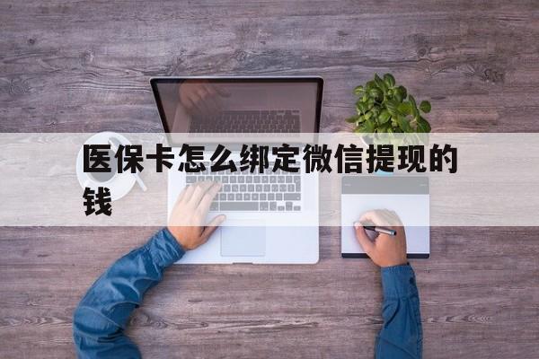 安吉最新医保卡怎么绑定微信提现的钱方法分析(最方便真实的安吉医保卡怎么绑定在微信上方法)