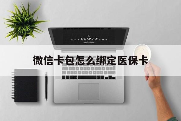 安吉最新微信卡包怎么绑定医保卡方法分析(最方便真实的安吉微信医保卡怎么绑定银行卡方法)